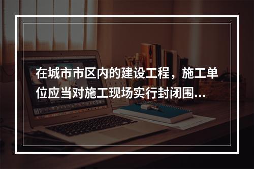 在城市市区内的建设工程，施工单位应当对施工现场实行封闭围挡。