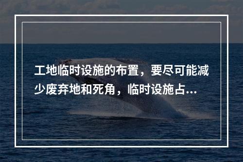 工地临时设施的布置，要尽可能减少废弃地和死角，临时设施占地面