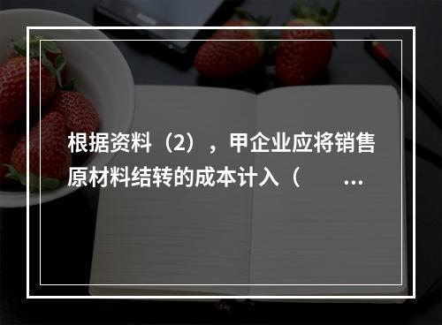 根据资料（2），甲企业应将销售原材料结转的成本计入（　　）。