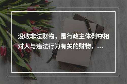 没收非法财物，是行政主体剥夺相对人与违法行为有关的财物，如实