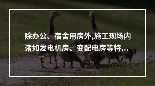 除办公、宿舍用房外,施工现场内诸如发电机房、变配电房等特殊用