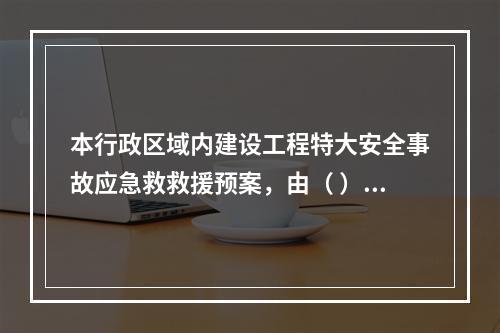 本行政区域内建设工程特大安全事故应急救救援预案，由（ ）地方