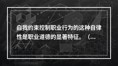 自我约束控制职业行为的这种自律性是职业道德的显著特征。（）