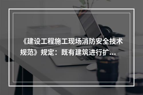 《建设工程施工现场消防安全技术规范》规定：既有建筑进行扩建、