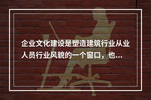 企业文化建设是塑造建筑行业从业人员行业风貌的一个窗口，也是提