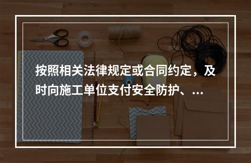 按照相关法律规定或合同约定，及时向施工单位支付安全防护、文明