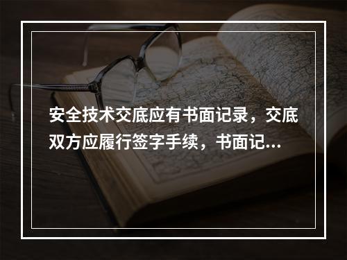 安全技术交底应有书面记录，交底双方应履行签字手续，书面记录应