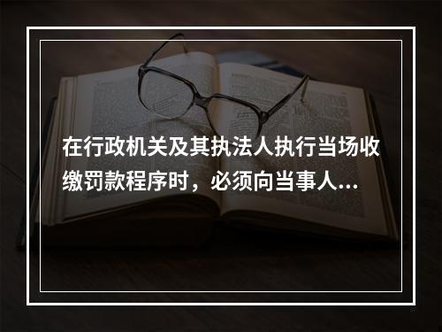 在行政机关及其执法人执行当场收缴罚款程序时，必须向当事人出具