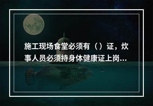 施工现场食堂必须有（ ）证，炊事人员必须持身体健康证上岗。