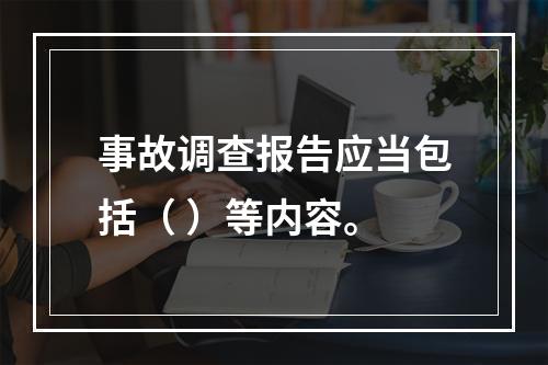 事故调查报告应当包括（ ）等内容。