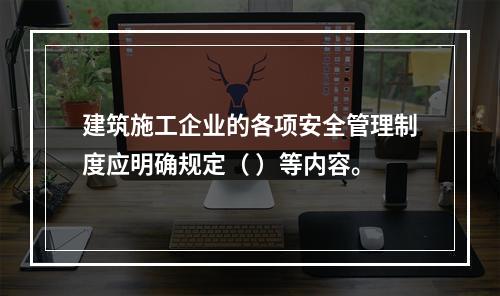 建筑施工企业的各项安全管理制度应明确规定（ ）等内容。