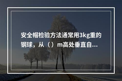 安全帽检验方法通常用3kg重的钢球，从（ ）m高处垂直自由坠