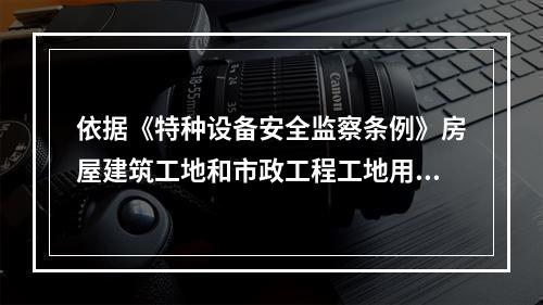 依据《特种设备安全监察条例》房屋建筑工地和市政工程工地用起重