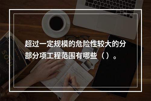 超过一定规模的危险性较大的分部分项工程范围有哪些（ ）。