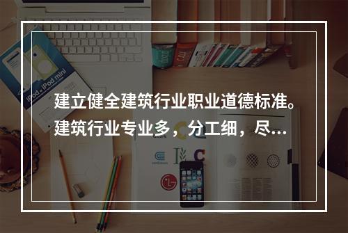 建立健全建筑行业职业道德标准。建筑行业专业多，分工细，尽管各