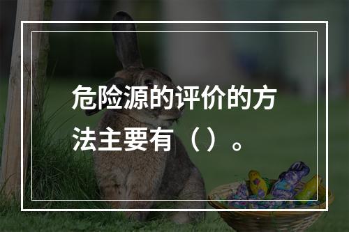 危险源的评价的方法主要有（ ）。