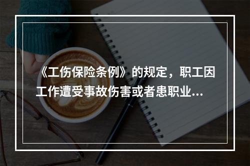 《工伤保险条例》的规定，职工因工作遭受事故伤害或者患职业病需