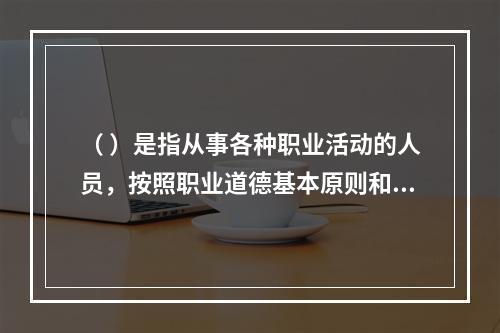 （ ）是指从事各种职业活动的人员，按照职业道德基本原则和规范