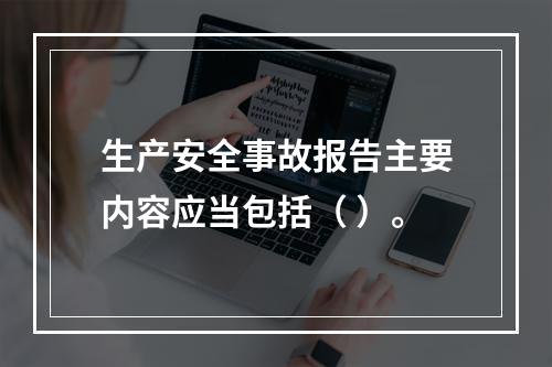 生产安全事故报告主要内容应当包括（ ）。