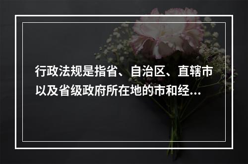 行政法规是指省、自治区、直辖市以及省级政府所在地的市和经国务