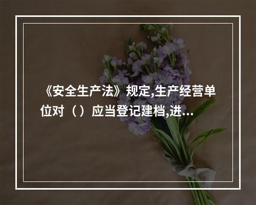 《安全生产法》规定,生产经营单位对（ ）应当登记建档,进行定