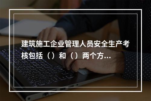 建筑施工企业管理人员安全生产考核包括（ ）和（ ）两个方面。