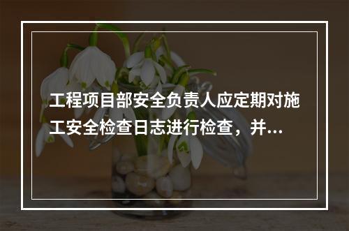 工程项目部安全负责人应定期对施工安全检查日志进行检查，并签名