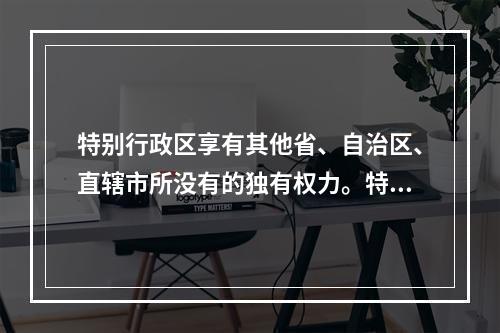 特别行政区享有其他省、自治区、直辖市所没有的独有权力。特别行