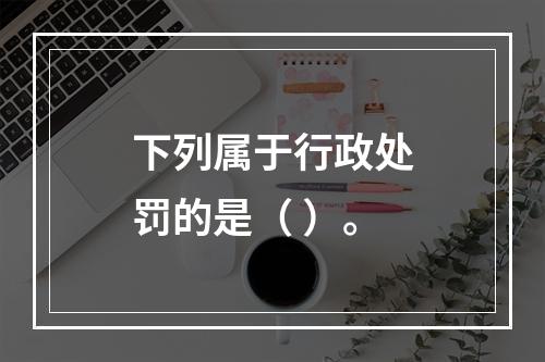 下列属于行政处罚的是（ ）。