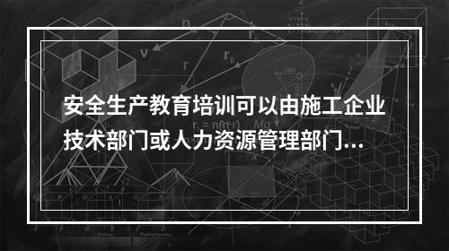 安全生产教育培训可以由施工企业技术部门或人力资源管理部门兼管