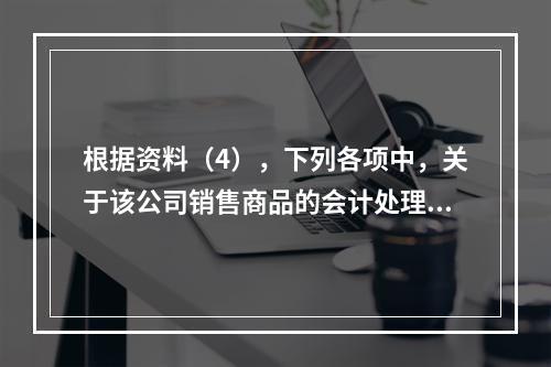 根据资料（4），下列各项中，关于该公司销售商品的会计处理正确