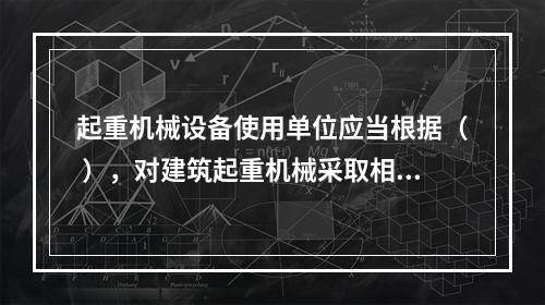 起重机械设备使用单位应当根据（ ），对建筑起重机械采取相应的