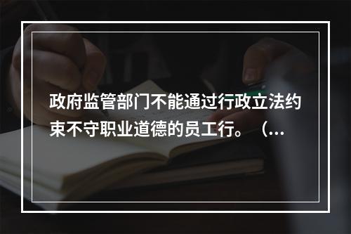 政府监管部门不能通过行政立法约束不守职业道德的员工行。（ ）