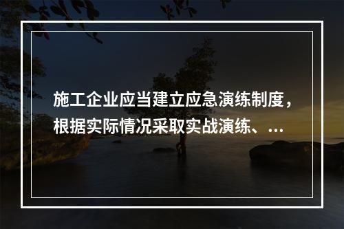 施工企业应当建立应急演练制度，根据实际情况采取实战演练、桌面