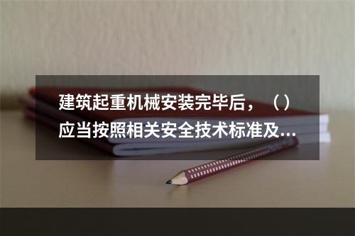 建筑起重机械安装完毕后，（ ）应当按照相关安全技术标准及安装