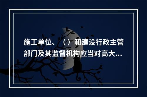 施工单位、（ ）和建设行政主管部门及其监督机构应当对高大模板