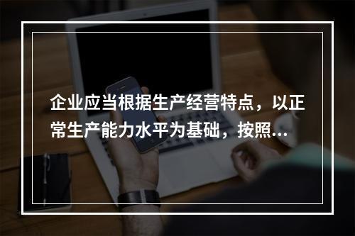 企业应当根据生产经营特点，以正常生产能力水平为基础，按照资源