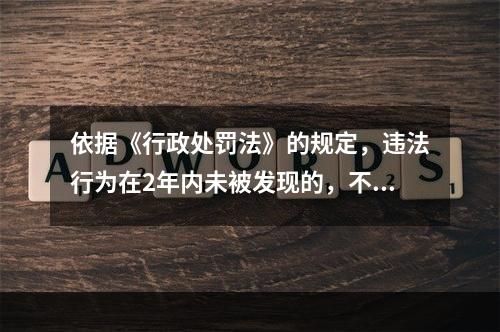 依据《行政处罚法》的规定，违法行为在2年内未被发现的，不再给