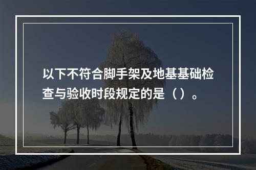 以下不符合脚手架及地基基础检查与验收时段规定的是（ ）。