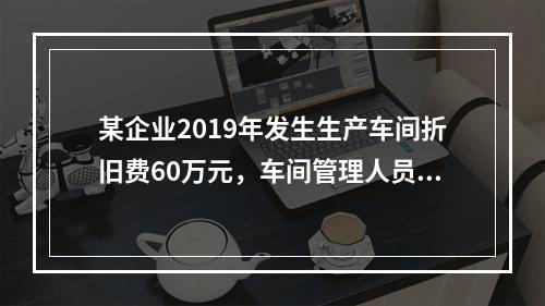 某企业2019年发生生产车间折旧费60万元，车间管理人员工资