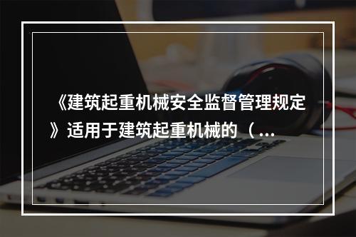 《建筑起重机械安全监督管理规定》适用于建筑起重机械的（ ）。