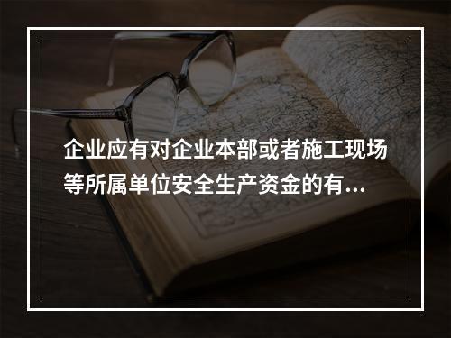 企业应有对企业本部或者施工现场等所属单位安全生产资金的有效投