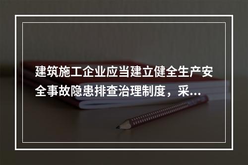 建筑施工企业应当建立健全生产安全事故隐患排查治理制度，采取技