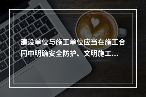 建设单位与施工单位应当在施工合同中明确安全防护、文明施工措施