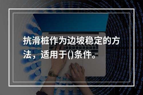 抗滑桩作为边坡稳定的方法，适用于()条件。