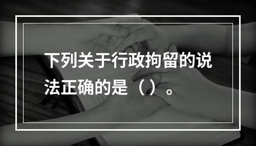 下列关于行政拘留的说法正确的是（ ）。