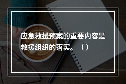 应急救援预案的重要内容是救援组织的落实。（ ）