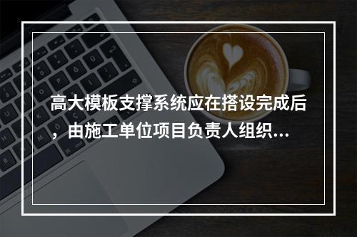 高大模板支撑系统应在搭设完成后，由施工单位项目负责人组织验收