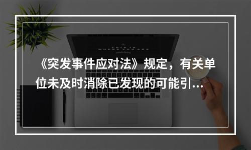 《突发事件应对法》规定，有关单位未及时消除已发现的可能引起突