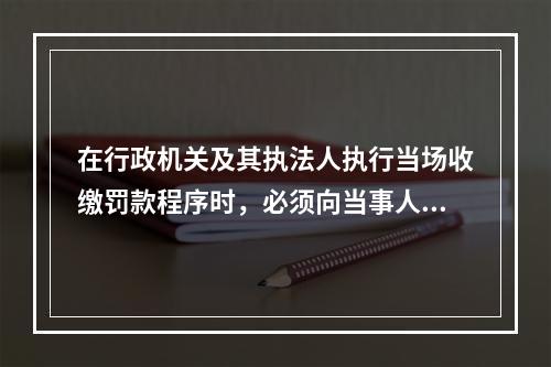 在行政机关及其执法人执行当场收缴罚款程序时，必须向当事人出具